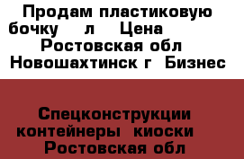 Продам пластиковую бочку 500л  › Цена ­ 5 000 - Ростовская обл., Новошахтинск г. Бизнес » Спецконструкции, контейнеры, киоски   . Ростовская обл.